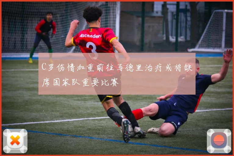 C罗伤情加重前往马德里治疗或将缺席国家队重要比赛