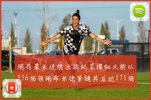 现存最长连续出战纪录揭秘大桥以556场领跑希尔德紧随其后达171场