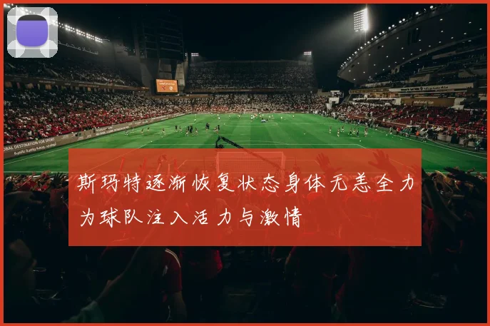 斯玛特逐渐恢复状态身体无恙全力为球队注入活力与激情