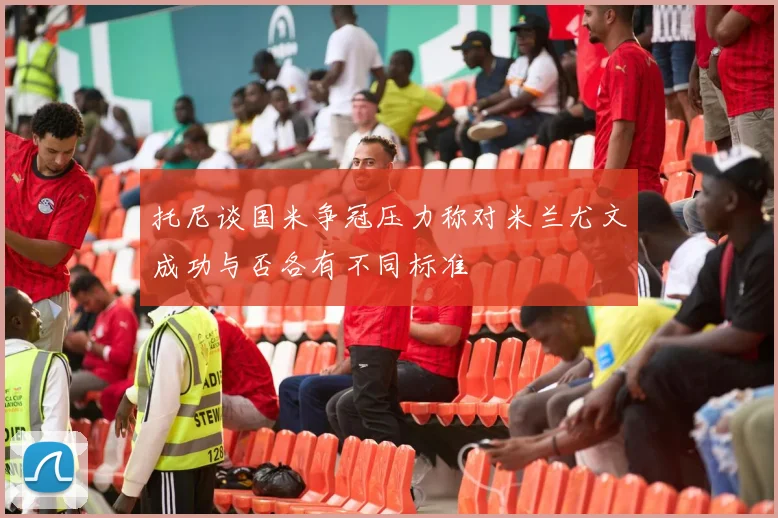 托尼谈国米争冠压力称对米兰尤文成功与否各有不同标准