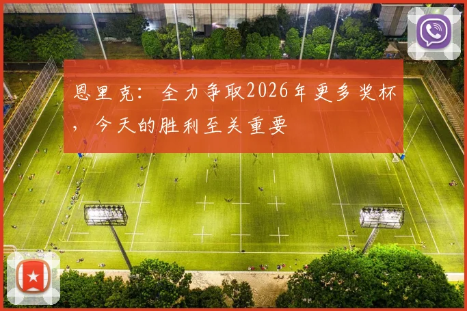 恩里克：全力争取2026年更多奖杯，今天的胜利至关重要