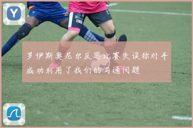 罗伊斯奥尼尔反思比赛失误称对手成功利用了我们的沟通问题