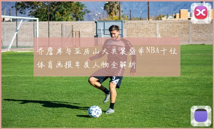 乔詹库与亚历山大共襄盛举NBA十位体育画报年度人物全解析