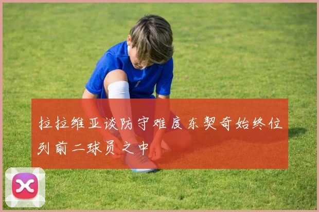 拉拉维亚谈防守难度东契奇始终位列前二球员之中