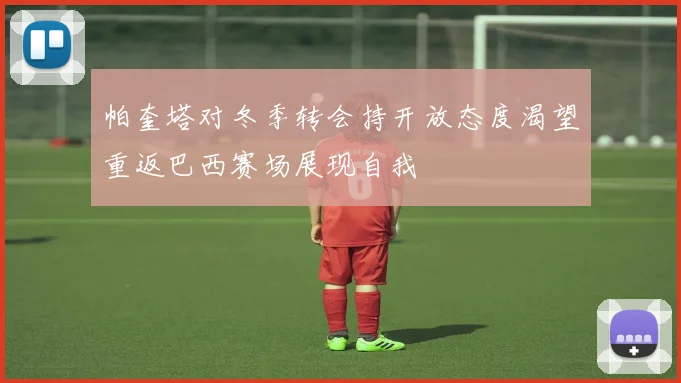 帕奎塔对冬季转会持开放态度渴望重返巴西赛场展现自我