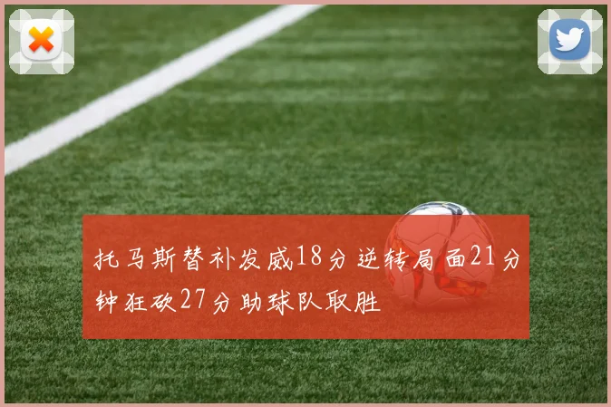 托马斯替补发威18分逆转局面21分钟狂砍27分助球队取胜