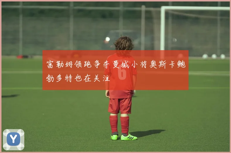富勒姆领跑争夺曼城小将奥斯卡鲍勃多特也在关注