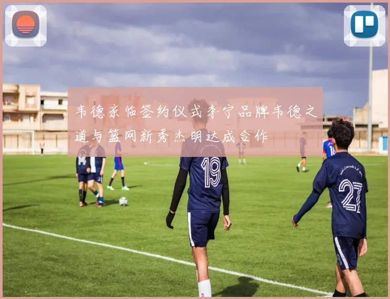 韦德亲临签约仪式李宁品牌韦德之道与篮网新秀杰明达成合作