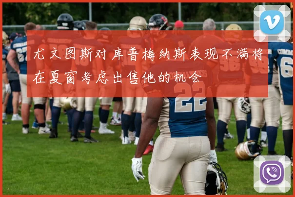 尤文图斯对库普梅纳斯表现不满将在夏窗考虑出售他的机会