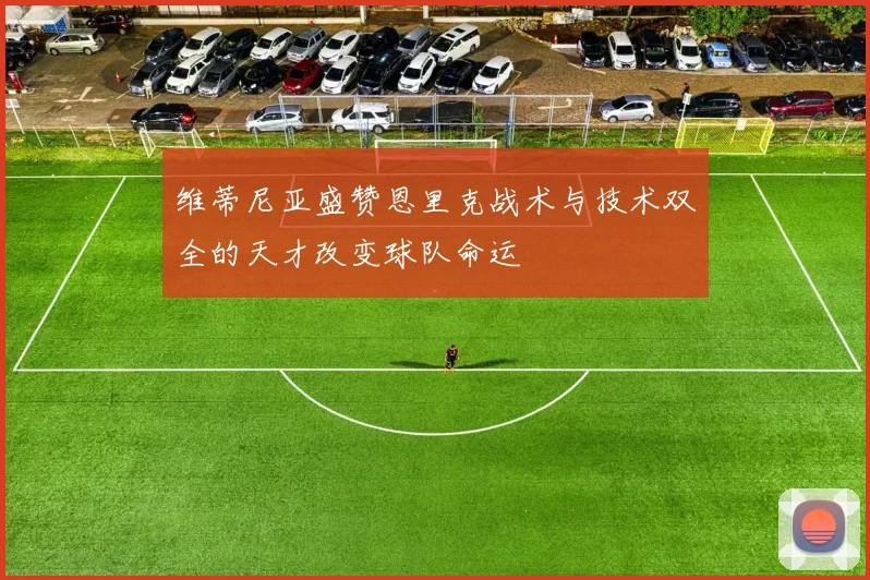 维蒂尼亚盛赞恩里克战术与技术双全的天才改变球队命运