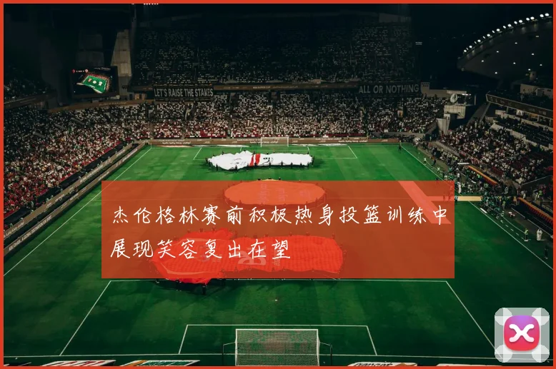 杰伦格林赛前积极热身投篮训练中展现笑容复出在望