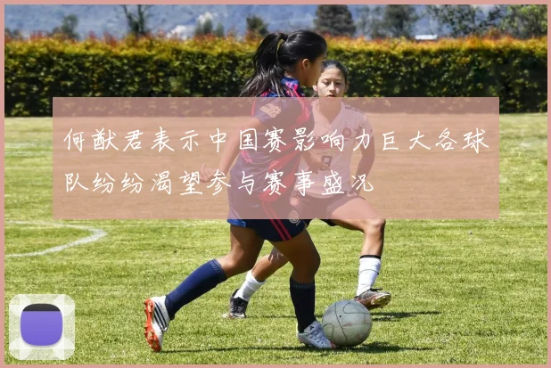 何猷君表示中国赛影响力巨大各球队纷纷渴望参与赛事盛况