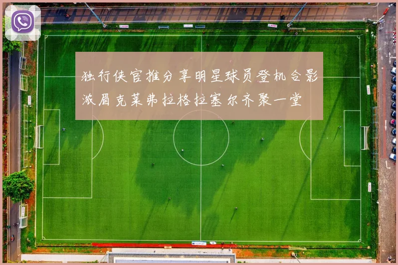 独行侠官推分享明星球员登机合影浓眉克莱弗拉格拉塞尔齐聚一堂
