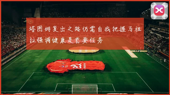 塔图姆复出之路仍需自我把握马祖拉强调健康是首要任务