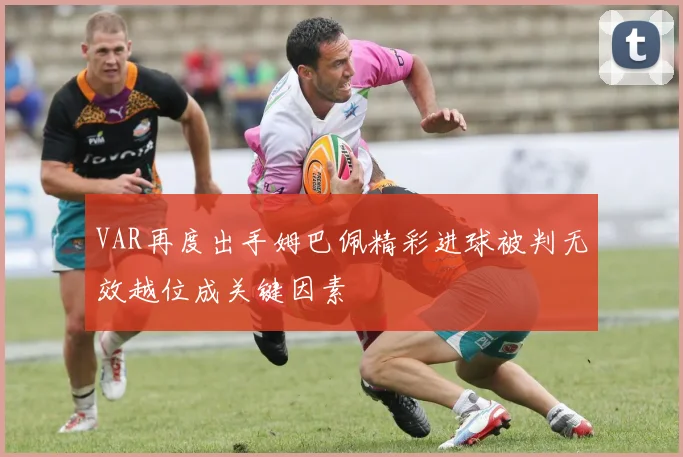 VAR再度出手姆巴佩精彩进球被判无效越位成关键因素