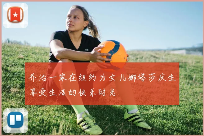 乔治一家在纽约为女儿娜塔莎庆生享受生活的快乐时光