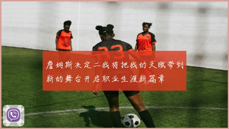 詹姆斯决定二我将把我的天赋带到新的舞台开启职业生涯新篇章
