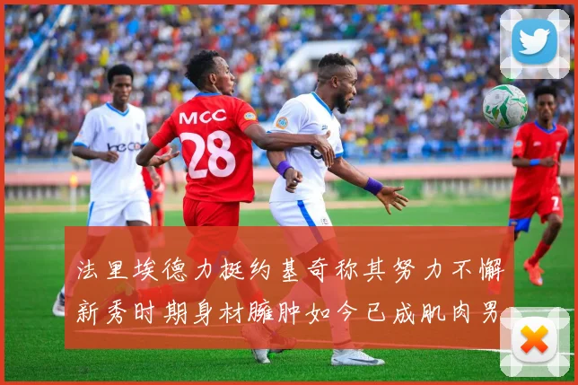 法里埃德力挺约基奇称其努力不懈新秀时期身材臃肿如今已成肌肉男