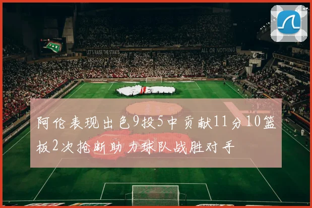 阿伦表现出色9投5中贡献11分10篮板2次抢断助力球队战胜对手