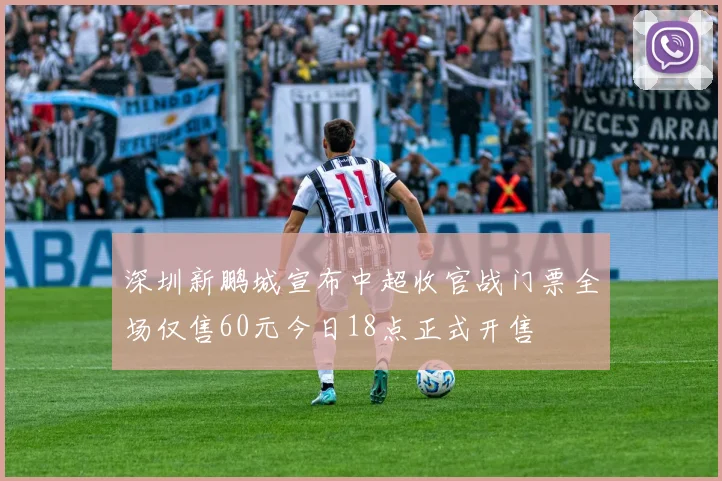 深圳新鹏城宣布中超收官战门票全场仅售60元今日18点正式开售