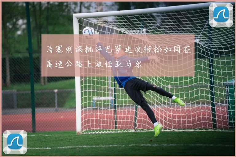 马塞利诺批评巴萨进攻轻松如同在高速公路上放任亚马尔