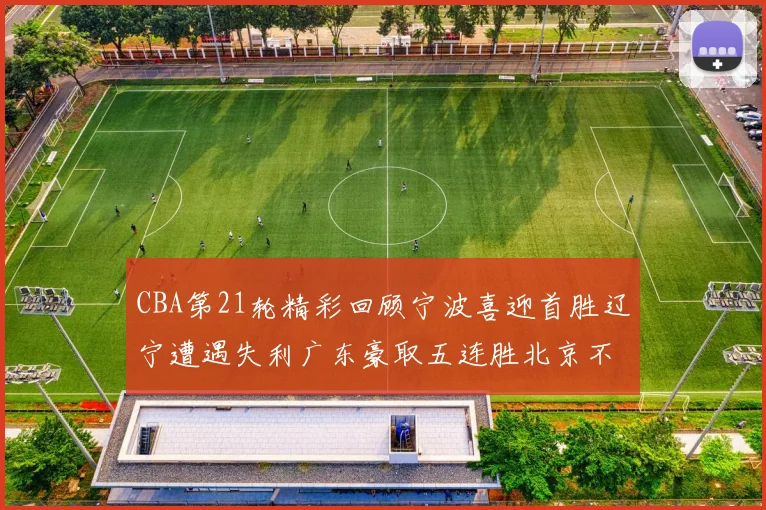 CBA第21轮精彩回顾宁波喜迎首胜辽宁遭遇失利广东豪取五连胜北京不敌天津江苏力克新疆