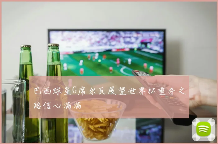 巴西球星G席尔瓦展望世界杯重夺之路信心满满