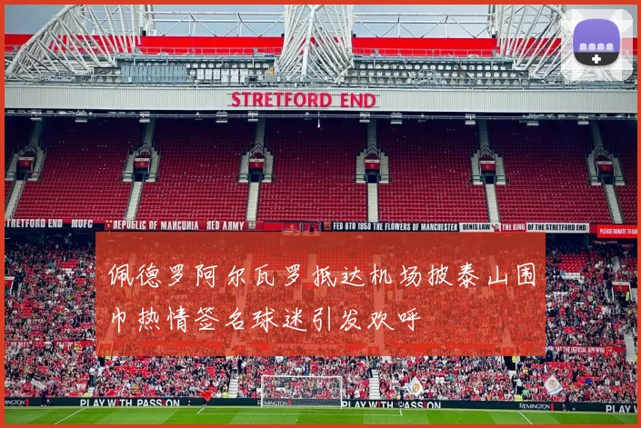 佩德罗阿尔瓦罗抵达机场披泰山围巾热情签名球迷引发欢呼
