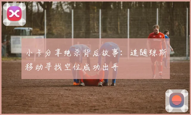 小卡分享绝杀背后故事：追随琼斯移动寻找空位成功出手