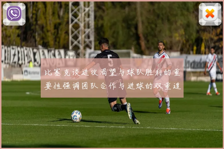 比塞克谈进攻渴望与球队胜利的重要性强调团队合作与进球的双重追求