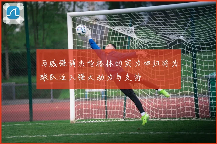 马威强调杰伦格林的实力回归将为球队注入强大动力与支持
