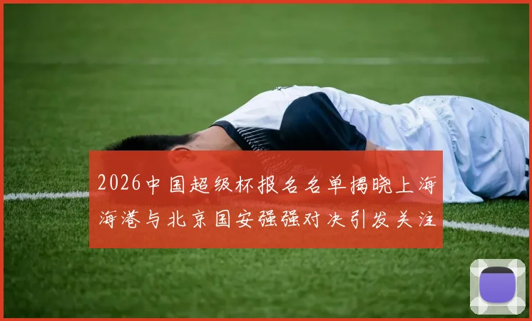 2026中国超级杯报名名单揭晓上海海港与北京国安强强对决引发关注