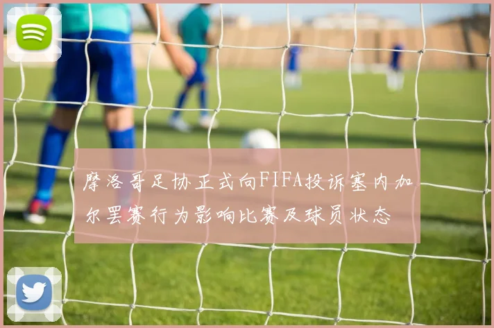 摩洛哥足协正式向FIFA投诉塞内加尔罢赛行为影响比赛及球员状态