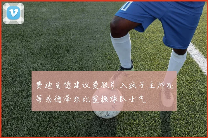 费迪南德建议曼联引入疯子主帅孔蒂或德泽尔比重振球队士气