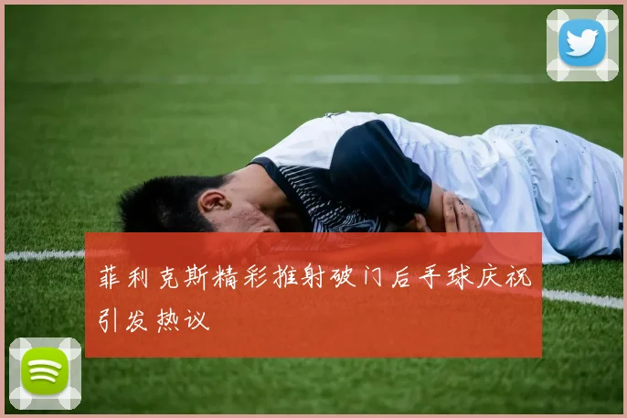 菲利克斯精彩推射破门后手球庆祝引发热议