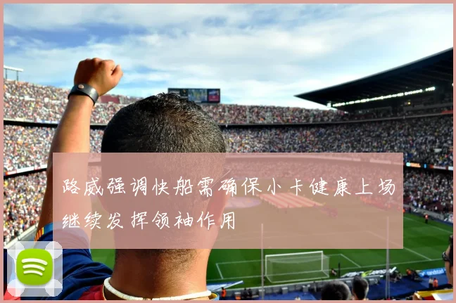 路威强调快船需确保小卡健康上场继续发挥领袖作用