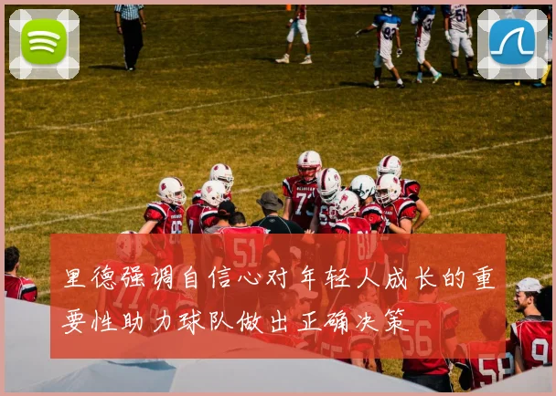 里德强调自信心对年轻人成长的重要性助力球队做出正确决策