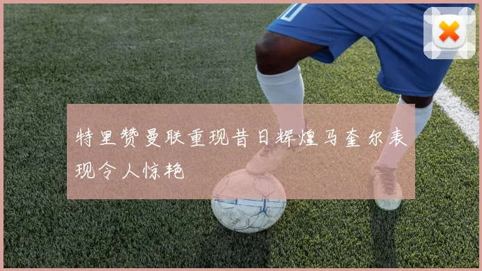 特里赞曼联重现昔日辉煌马奎尔表现令人惊艳