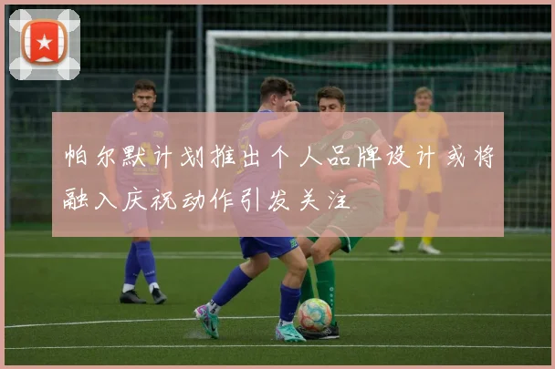 帕尔默计划推出个人品牌设计或将融入庆祝动作引发关注