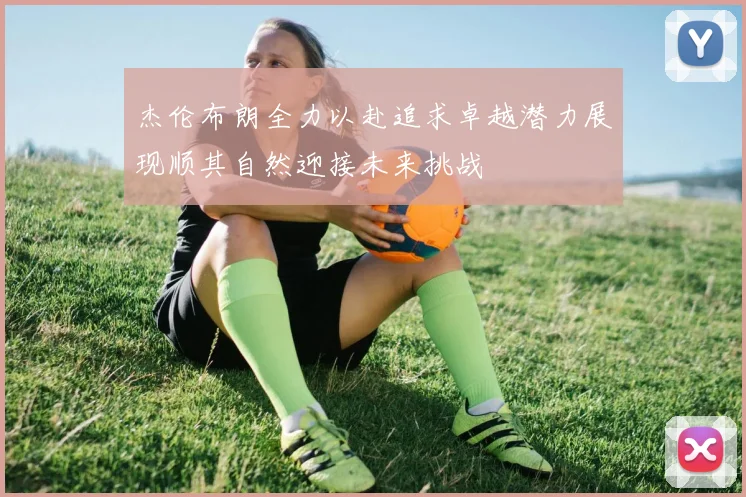 杰伦布朗全力以赴追求卓越潜力展现顺其自然迎接未来挑战
