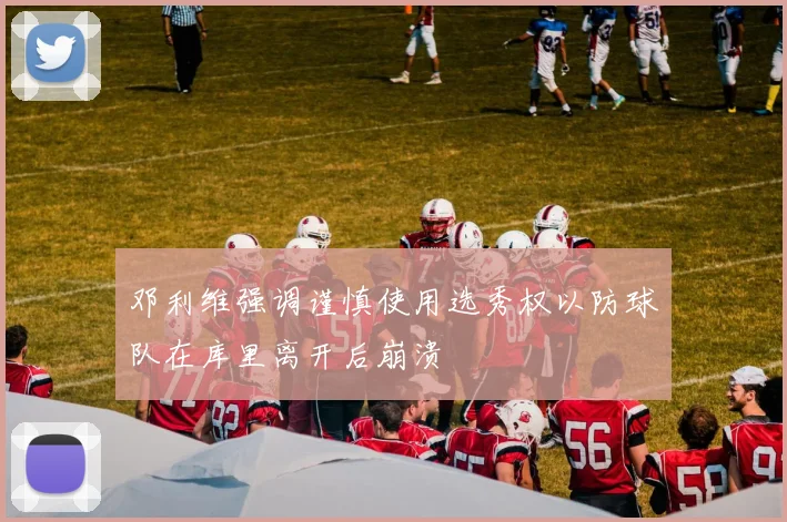 邓利维强调谨慎使用选秀权以防球队在库里离开后崩溃