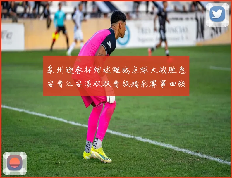 泉州迎春杯综述鲤城点球大战胜惠安晋江安溪双双晋级精彩赛事回顾