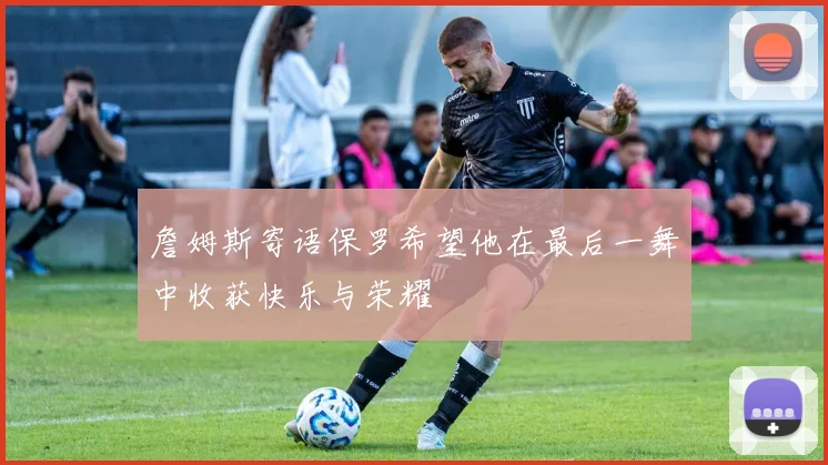 詹姆斯寄语保罗希望他在最后一舞中收获快乐与荣耀